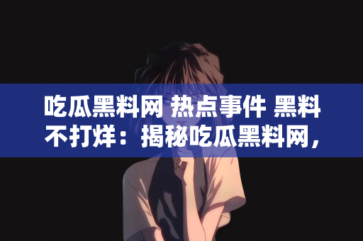 吃瓜黑料网 热点事件 黑料不打烊：揭秘吃瓜黑料网，热点事件背后的黑料不打烊