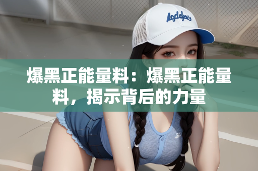 爆黑正能量料：爆黑正能量料，揭示背后的力量