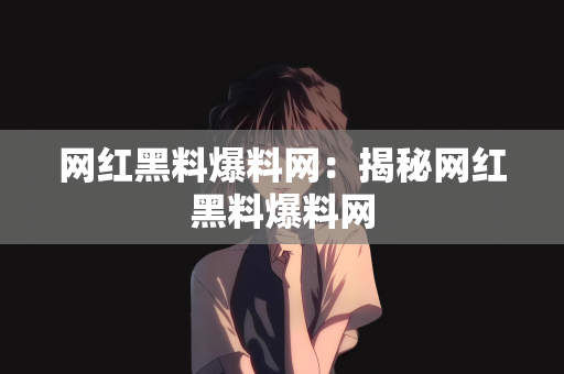 网红黑料爆料网：揭秘网红黑料爆料网