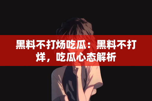 黑料不打炀吃瓜：黑料不打烊，吃瓜心态解析