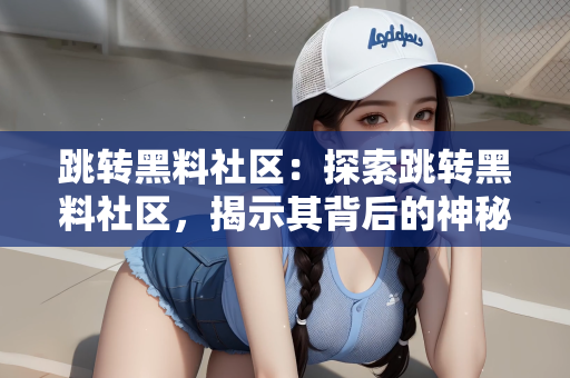跳转黑料社区：探索跳转黑料社区，揭示其背后的神秘面纱