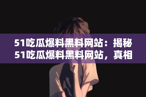 51吃瓜爆料黑料网站：揭秘51吃瓜爆料黑料网站，真相背后的故事