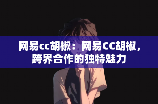 网易cc胡椒：网易CC胡椒，跨界合作的独特魅力