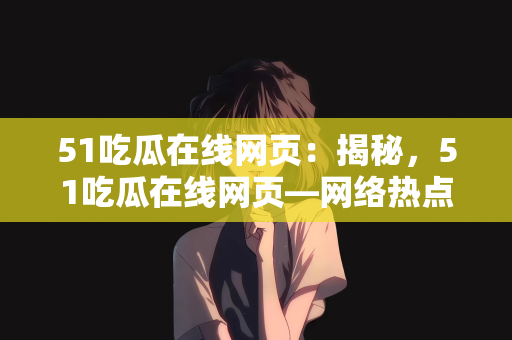 51吃瓜在线网页：揭秘，51吃瓜在线网页—网络热点的新窗口