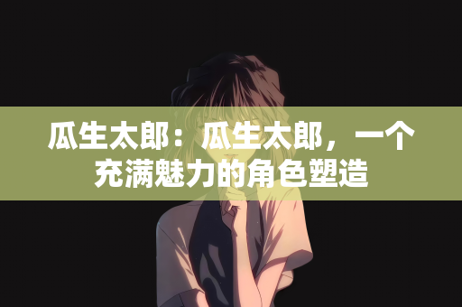 瓜生太郎：瓜生太郎，一个充满魅力的角色塑造