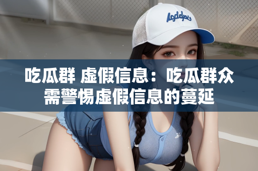 吃瓜群 虚假信息：吃瓜群众需警惕虚假信息的蔓延