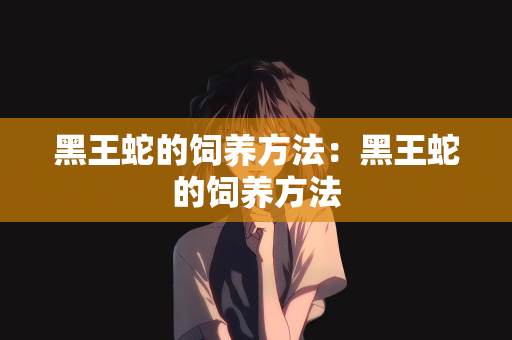 黑王蛇的饲养方法：黑王蛇的饲养方法