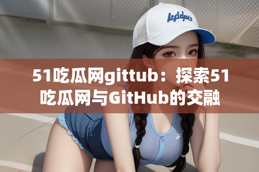 51吃瓜网gittub：探索51吃瓜网与GitHub的交融