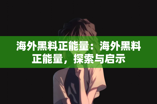 海外黑料正能量：海外黑料正能量，探索与启示