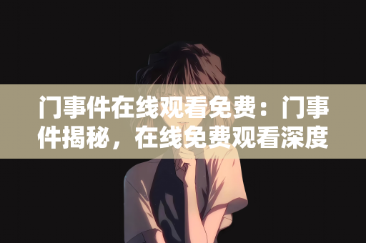 门事件在线观看免费：门事件揭秘，在线免费观看深度解析
