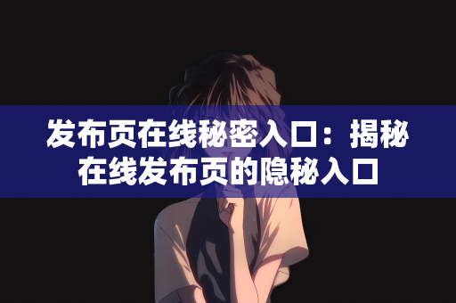 发布页在线秘密入口：揭秘在线发布页的隐秘入口