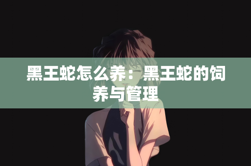 黑王蛇怎么养：黑王蛇的饲养与管理