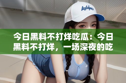 今日黑料不打烊吃瓜：今日黑料不打烊，一场深夜的吃瓜盛宴