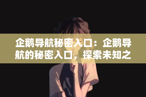 企鹅导航秘密入口：企鹅导航的秘密入口，探索未知之旅
