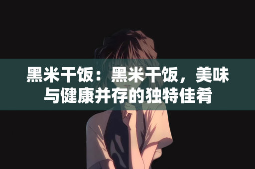 黑米干饭：黑米干饭，美味与健康并存的独特佳肴