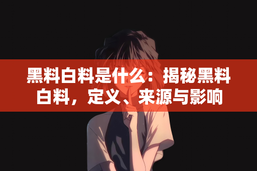 黑料白料是什么：揭秘黑料白料，定义、来源与影响