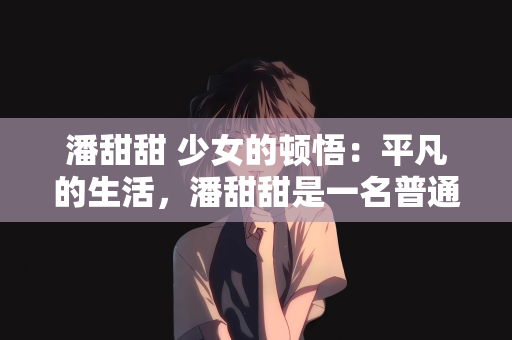 潘甜甜 少女的顿悟：平凡的生活，潘甜甜是一名普通的高二女生，成绩中等，性格内向，生活在单亲家庭中，与母亲相依为命，过着简单而规律的生活