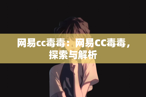 网易cc毒毒：网易CC毒毒，探索与解析