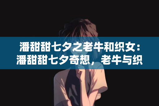 潘甜甜七夕之老牛和织女：潘甜甜七夕奇想，老牛与织女的温情新篇