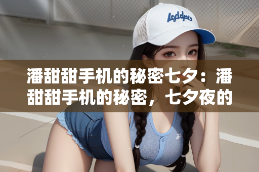 潘甜甜手机的秘密七夕：潘甜甜手机的秘密，七夕夜的温情揭秘
