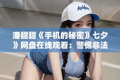潘甜甜《手机的秘密》七夕》网盘在线观看：警惕非法传播，拒绝潘甜甜手机的秘密七夕网盘在线观看等侵权行为