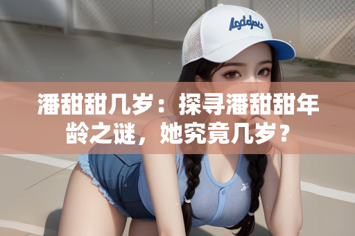 潘甜甜几岁：探寻潘甜甜年龄之谜，她究竟几岁？