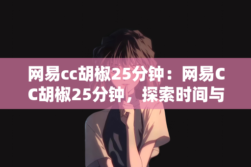 网易cc胡椒25分钟：网易CC胡椒25分钟，探索时间与效率的完美融合