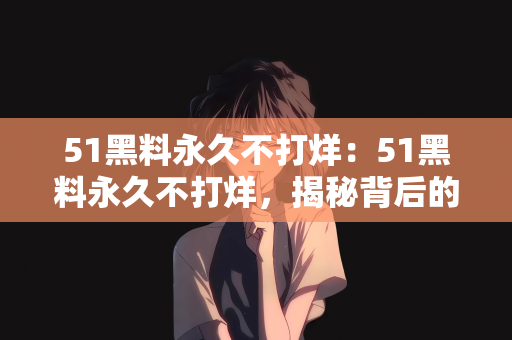 51黑料永久不打烊：51黑料永久不打烊，揭秘背后的故事