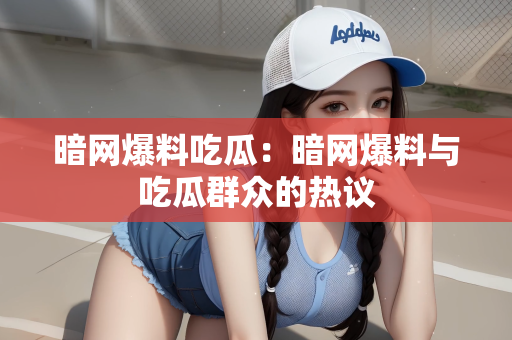 暗网爆料吃瓜：暗网爆料与吃瓜群众的热议