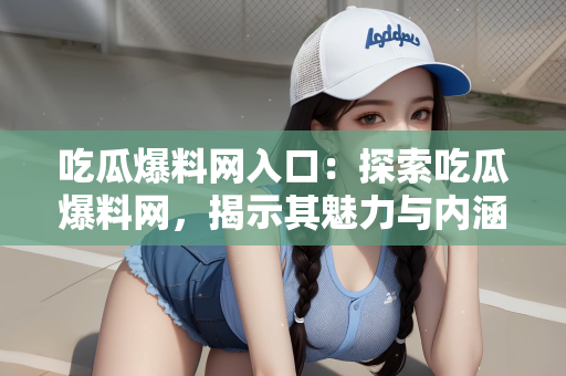 吃瓜爆料网入口：探索吃瓜爆料网，揭示其魅力与内涵