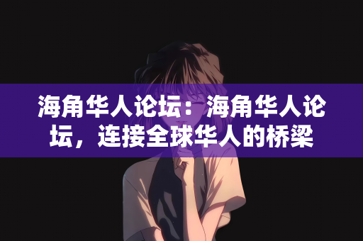 海角华人论坛：海角华人论坛，连接全球华人的桥梁