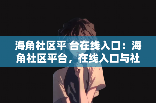 海角社区平 台在线入口：海角社区平台，在线入口与社区连接的纽带