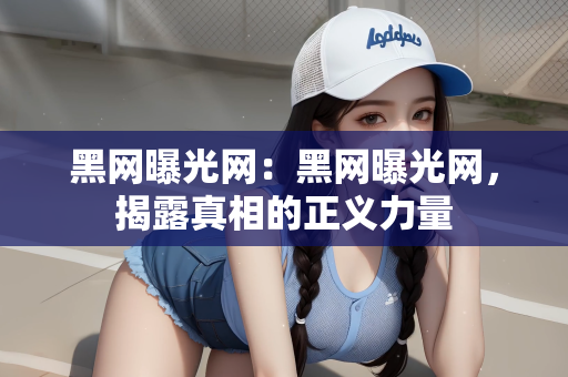 黑网曝光网：黑网曝光网，揭露真相的正义力量