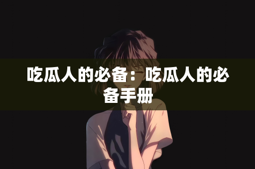 吃瓜人的必备：吃瓜人的必备手册