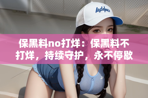 保黑料no打烊：保黑料不打烊，持续守护，永不停歇