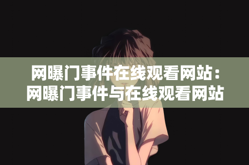 网曝门事件在线观看网站：网曝门事件与在线观看网站，探究背后的真相