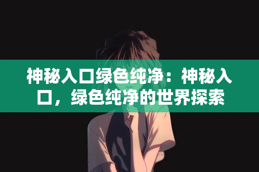 神秘入口绿色纯净：神秘入口，绿色纯净的世界探索