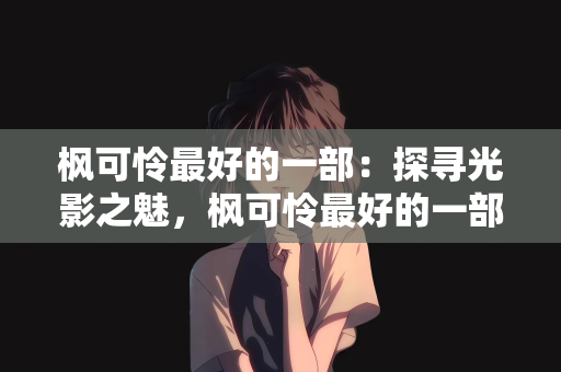 枫可怜最好的一部：探寻光影之魅，枫可怜最好的一部作品深度剖析