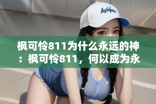 枫可怜811为什么永远的神：枫可怜811，何以成为永恒的神之传奇？
