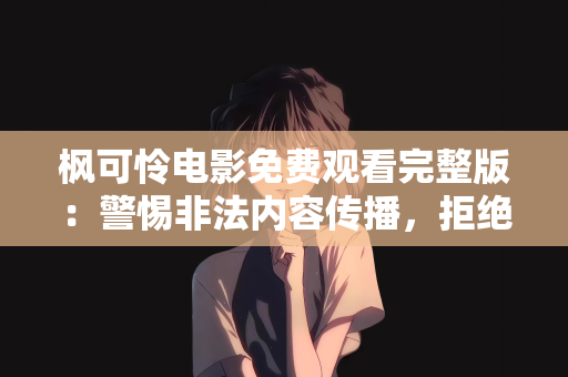 枫可怜电影免费观看完整版：警惕非法内容传播，拒绝枫可怜电影免费观看完整版的诱惑