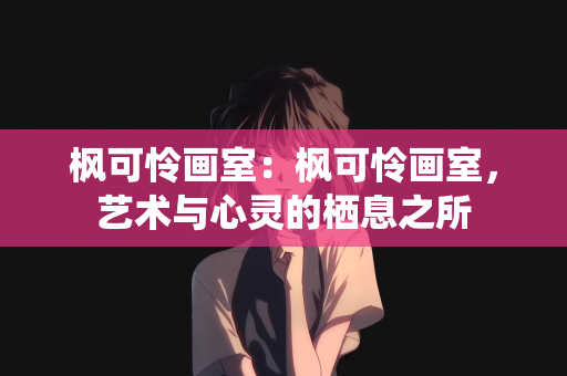 枫可怜画室：枫可怜画室，艺术与心灵的栖息之所