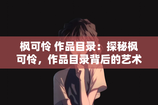 枫可怜 作品目录：探秘枫可怜，作品目录背后的艺术世界