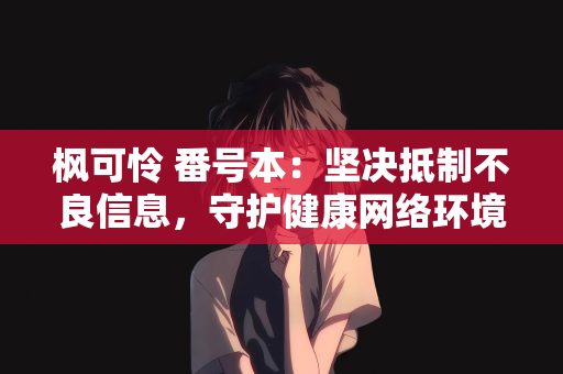 枫可怜 番号本：坚决抵制不良信息，守护健康网络环境—对枫可怜 番号本相关内容的警示