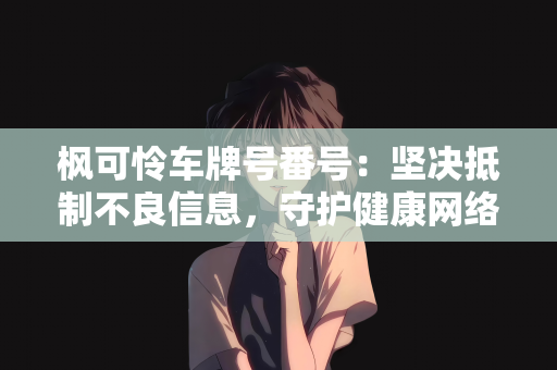 枫可怜车牌号番号：坚决抵制不良信息，守护健康网络环境