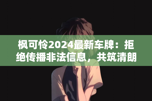枫可怜2024最新车牌：拒绝传播非法信息，共筑清朗网络空间—关于枫可怜2024最新车牌的理性思考
