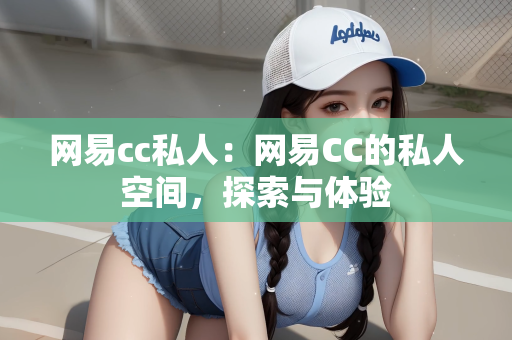 网易cc私人：网易CC的私人空间，探索与体验