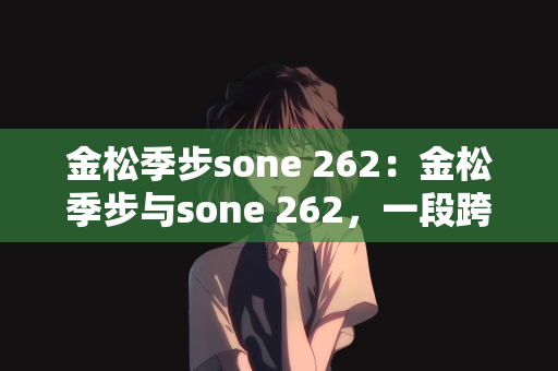 金松季步sone 262：金松季步与sone 262，一段跨越次元的奇妙邂逅