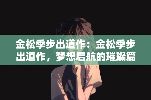 金松季步出道作：金松季步出道作，梦想启航的璀璨篇章