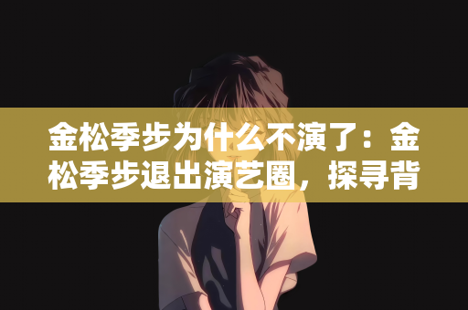 金松季步为什么不演了：金松季步退出演艺圈，探寻背后的原因与影响