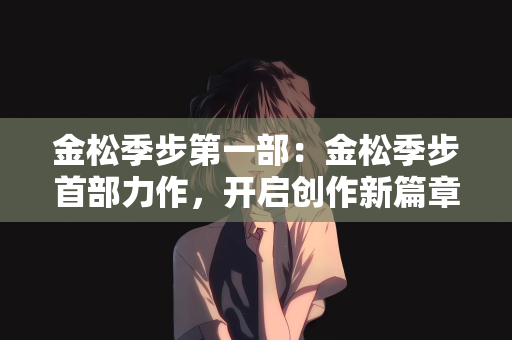 金松季步第一部：金松季步首部力作，开启创作新篇章